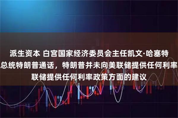 派生资本 白宫国家经济委员会主任凯文·哈塞特表示，他昨晚与总统特朗普通话，特朗普并未向美联储提供任何利率政策方面的建议