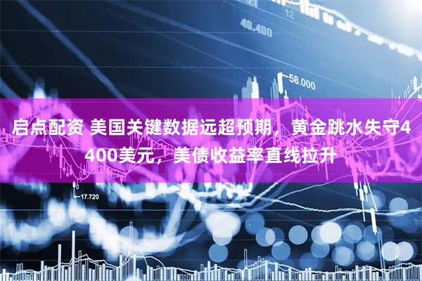 启点配资 美国关键数据远超预期，黄金跳水失守4400美元，美债收益率直线拉升
