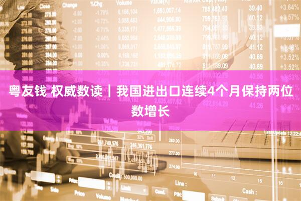 粤友钱 权威数读｜我国进出口连续4个月保持两位数增长