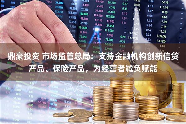 鼎豪投资 市场监管总局：支持金融机构创新信贷产品、保险产品，为经营者减负赋能