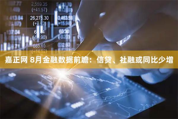嘉正网 8月金融数据前瞻：信贷、社融或同比少增
